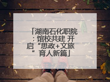 湖南石化职院：馆校共建 开启“思政+文旅”育人新篇