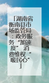 湖南省衡南县市场监管局：政务服务“加速度” 消费维权“暖民心”