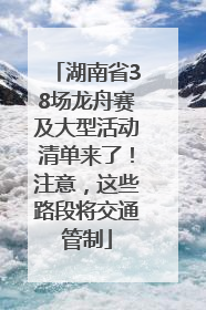 湖南省38场龙舟赛及大型活动清单来了！注意，这些路段将交通管制