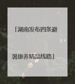 湖南发布四条避暑康养精品线路