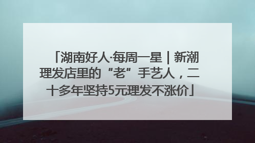湖南好人·每周一星｜新潮理发店里的“老”手艺人，二十多年坚持5元理发不涨价