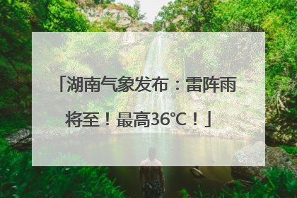 湖南气象发布：雷阵雨将至！最高36℃！