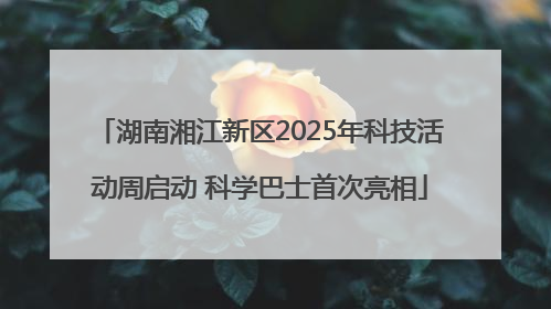 湖南湘江新区2025年科技活动周启动 科学巴士首次亮相
