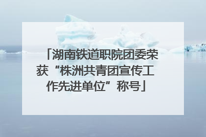 湖南铁道职院团委荣获“株洲共青团宣传工作先进单位”称号