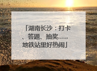 湖南长沙：打卡、答题、抽奖……地铁站里好热闹