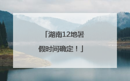湖南12地暑假时间确定！