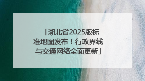 湖北省2025版标准地图发布！行政界线与交通网络全面更新