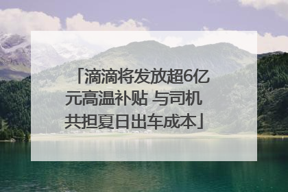 滴滴将发放超6亿元高温补贴 与司机共担夏日出车成本