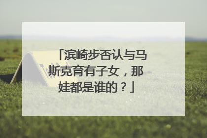 滨崎步否认与马斯克育有子女，那娃都是谁的？