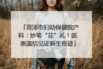 菏泽市妇幼保健院产科：妙笔“花”礼！医患温情见证新生奇迹