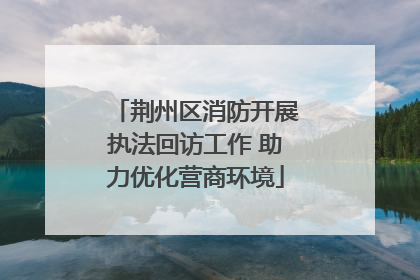 荆州区消防开展执法回访工作 助力优化营商环境