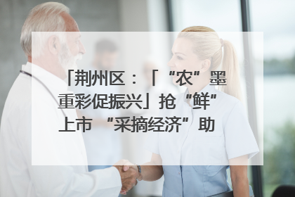 荆州区：「“农”墨重彩促振兴」抢“鲜”上市 “采摘经济”助农“甜蜜增收”