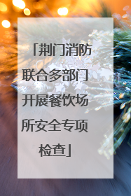 荆门消防联合多部门开展餐饮场所安全专项检查