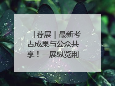 荐展｜最新考古成果与公众共享！一展纵览荆州2000年