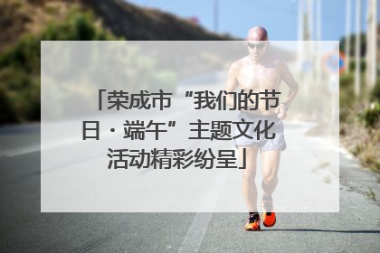 荣成市“我们的节日・端午”主题文化活动精彩纷呈