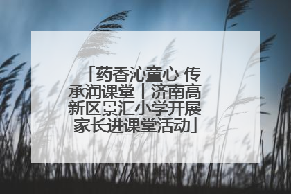 药香沁童心 传承润课堂丨济南高新区景汇小学开展家长进课堂活动