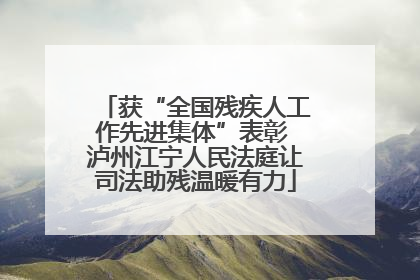 获“全国残疾人工作先进集体”表彰 泸州江宁人民法庭让司法助残温暖有力