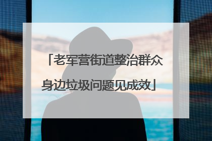 老军营街道整治群众身边垃圾问题见成效