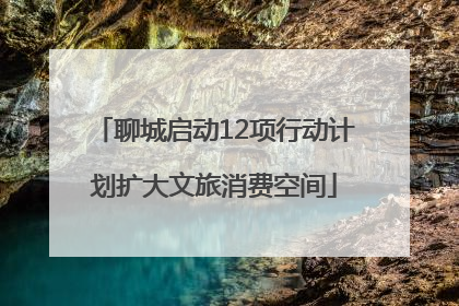 聊城启动12项行动计划扩大文旅消费空间
