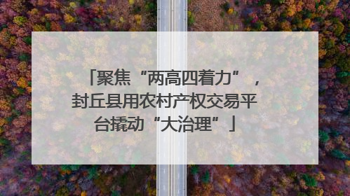 聚焦“两高四着力”，封丘县用农村产权交易平台撬动“大治理”