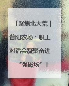 聚焦北大荒｜普阳农场：职工对话会凝聚奋进“强磁场”