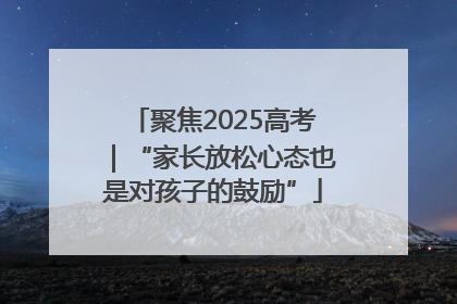 聚焦2025高考｜“家长放松心态也是对孩子的鼓励”