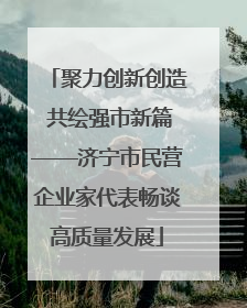 聚力创新创造 共绘强市新篇——济宁市民营企业家代表畅谈高质量发展