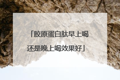 胶原蛋白肽早上喝还是晚上喝效果好