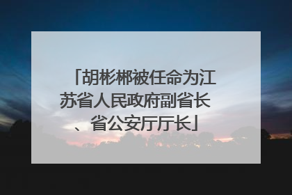 胡彬郴被任命为江苏省人民政府副省长、省公安厅厅长