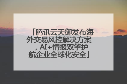 腾讯云天御发布海外交易风控解决方案，AI+情报双擎护航企业全球化安全