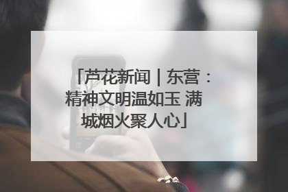 芦花新闻｜东营：精神文明温如玉 满城烟火聚人心