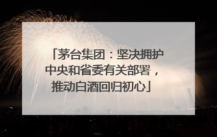 茅台集团：坚决拥护中央和省委有关部署，推动白酒回归初心