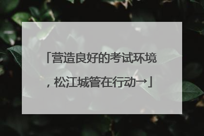 营造良好的考试环境，松江城管在行动→