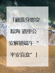 藏蓝身影穿粽海 道里公安解锁端午“平安盲盒”