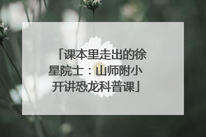 课本里走出的徐星院士：山师附小开讲恐龙科普课