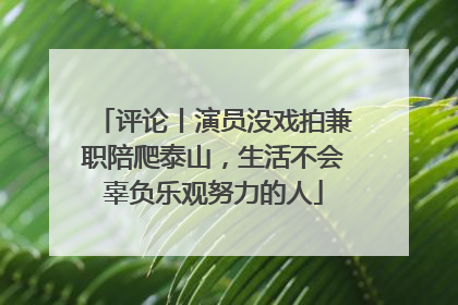评论丨演员没戏拍兼职陪爬泰山，生活不会辜负乐观努力的人