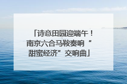 诗意田园迎端午！南京六合马鞍奏响“甜蜜经济”交响曲