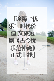 诠释“忧乐”时代价值 文旅短剧《古今忧乐范仲淹》正式上线