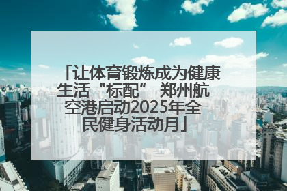 让体育锻炼成为健康生活“标配” 郑州航空港启动2025年全民健身活动月