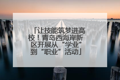 让技能筑梦进高校！青岛西海岸新区开展从“学业”到“职业”活动