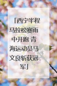 西宁半程马拉松赛雨中开跑 青海运动员马文良斩获冠军