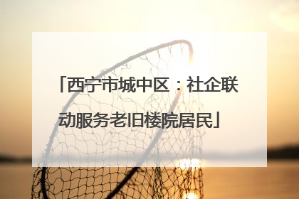 西宁市城中区：社企联动服务老旧楼院居民