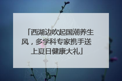 西湖边吹起国潮养生风，多学科专家携手送上夏日健康大礼