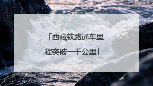 西藏铁路通车里程突破一千公里