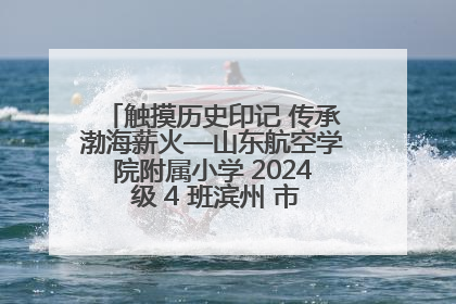 触摸历史印记 传承渤海薪火—山东航空学院附属小学 2024 级 4 班滨州 市档案馆研学实践活动