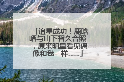 追星成功！鹿晗晒与山下智久合照，原来明星看见偶像和我一样……