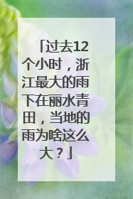 过去12个小时，浙江最大的雨下在丽水青田，当地的雨为啥这么大？