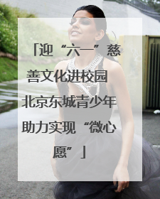 迎“六一”慈善文化进校园 北京东城青少年助力实现“微心愿”