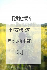 进站乘车过安检 这些东西不能带