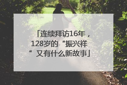 连续拜访16年，128岁的“振兴祥”又有什么新故事